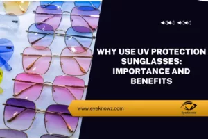 Why Use UV Protection Sunglasses: Importance and Benefits