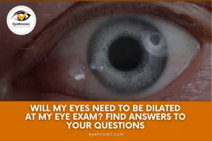 Will My Eyes Need to Be Dilated at My Eye Exam? Find answers to your questions